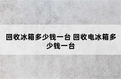 回收冰箱多少钱一台 回收电冰箱多少钱一台